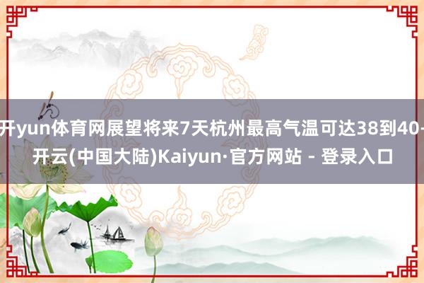 开yun体育网展望将来7天杭州最高气温可达38到40-开云(中国大陆)Kaiyun·官方网站 - 登录入口