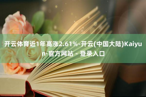 开云体育近1年高涨2.61%-开云(中国大陆)Kaiyun·官方网站 - 登录入口