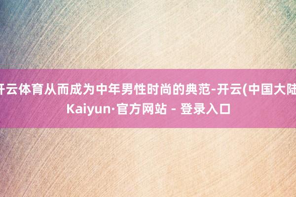 开云体育从而成为中年男性时尚的典范-开云(中国大陆)Kaiyun·官方网站 - 登录入口