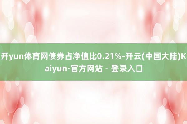 开yun体育网债券占净值比0.21%-开云(中国大陆)Kaiyun·官方网站 - 登录入口