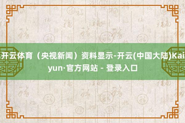 开云体育（央视新闻）资料显示-开云(中国大陆)Kaiyun·官方网站 - 登录入口