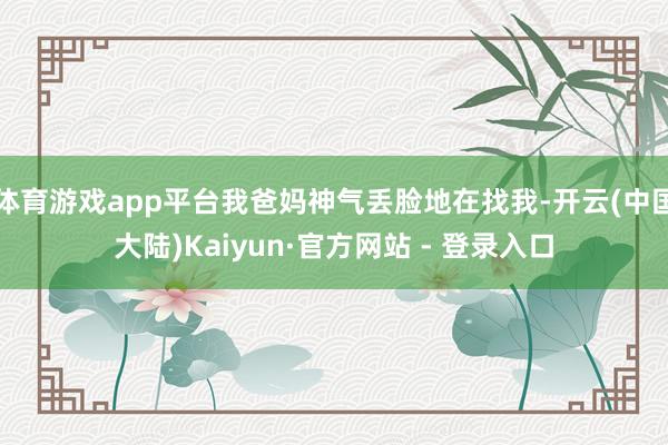 体育游戏app平台我爸妈神气丢脸地在找我-开云(中国大陆)Kaiyun·官方网站 - 登录入口