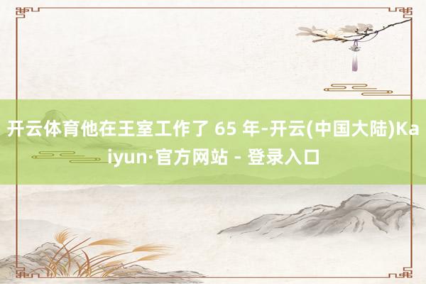 开云体育他在王室工作了 65 年-开云(中国大陆)Kaiyun·官方网站 - 登录入口