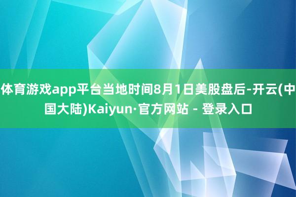 体育游戏app平台当地时间8月1日美股盘后-开云(中国大陆)Kaiyun·官方网站 - 登录入口