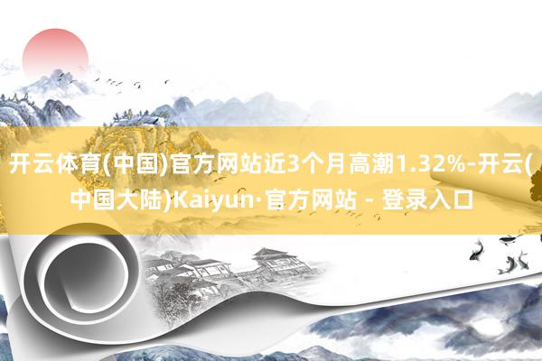 开云体育(中国)官方网站近3个月高潮1.32%-开云(中国大陆)Kaiyun·官方网站 - 登录入口