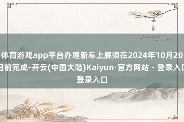 体育游戏app平台办理新车上牌须在2024年10月20日前完成-开云(中国大陆)Kaiyun·官方网站 - 登录入口