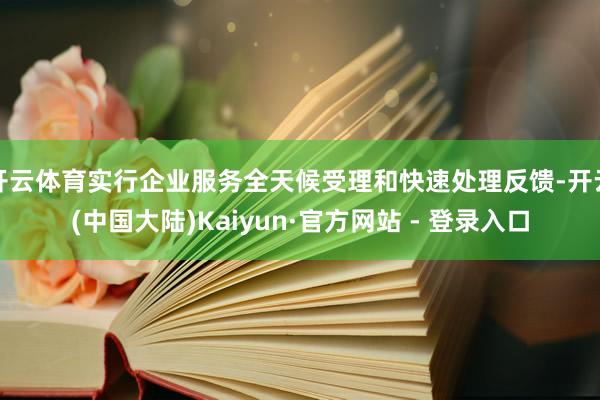 开云体育实行企业服务全天候受理和快速处理反馈-开云(中国大陆)Kaiyun·官方网站 - 登录入口