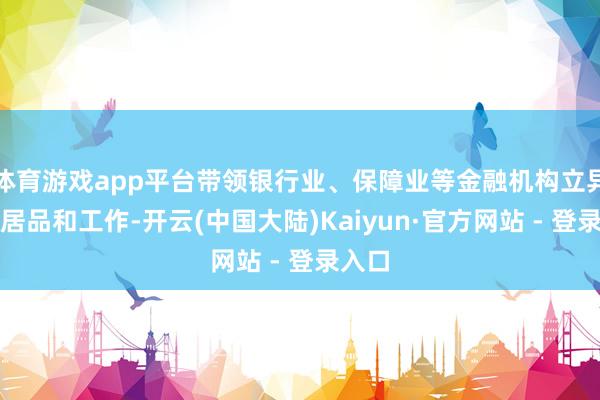 体育游戏app平台带领银行业、保障业等金融机构立异金融居品和工作-开云(中国大陆)Kaiyun·官方网站 - 登录入口