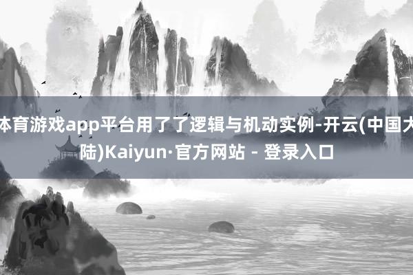 体育游戏app平台用了了逻辑与机动实例-开云(中国大陆)Kaiyun·官方网站 - 登录入口