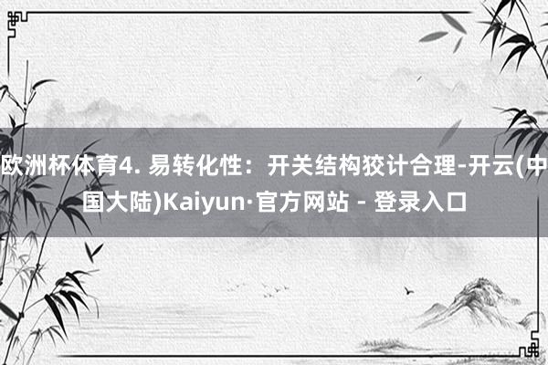 欧洲杯体育4. 易转化性：开关结构狡计合理-开云(中国大陆)Kaiyun·官方网站 - 登录入口