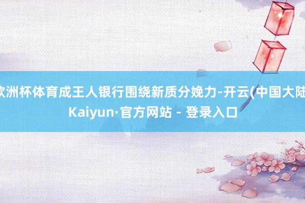 欧洲杯体育成王人银行围绕新质分娩力-开云(中国大陆)Kaiyun·官方网站 - 登录入口