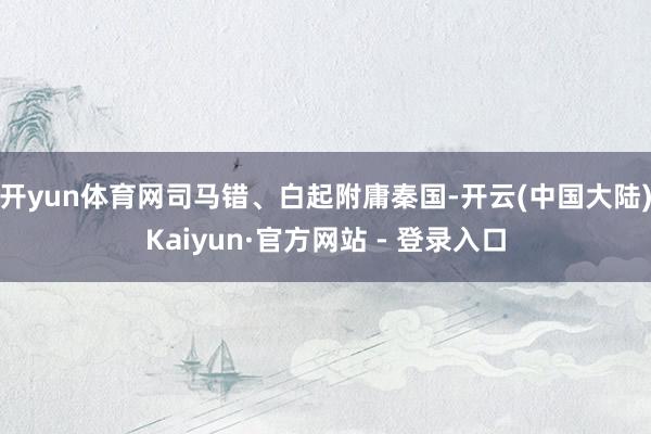 开yun体育网司马错、白起附庸秦国-开云(中国大陆)Kaiyun·官方网站 - 登录入口