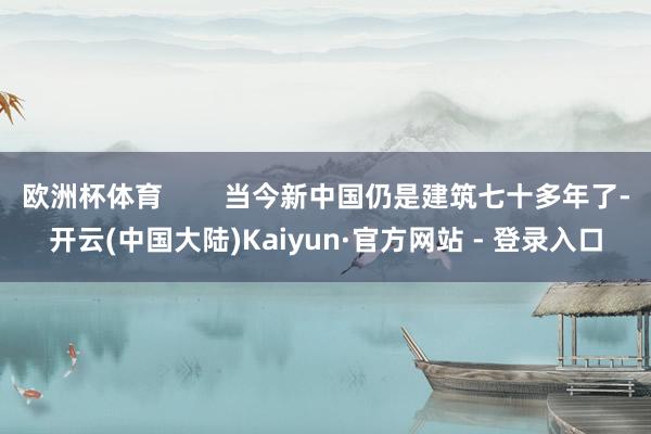 欧洲杯体育        当今新中国仍是建筑七十多年了-开云(中国大陆)Kaiyun·官方网站 - 登录入口