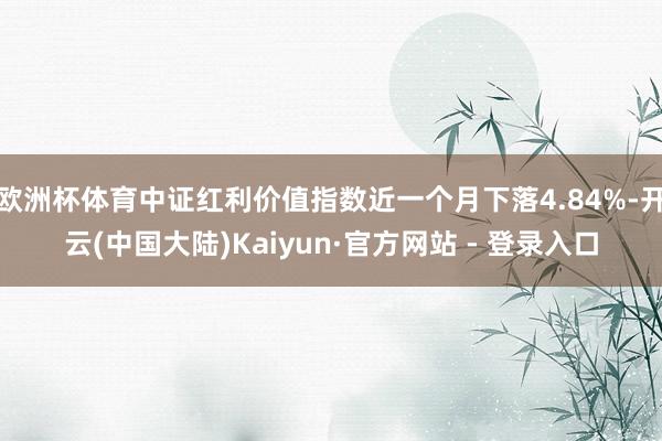 欧洲杯体育中证红利价值指数近一个月下落4.84%-开云(中国大陆)Kaiyun·官方网站 - 登录入口