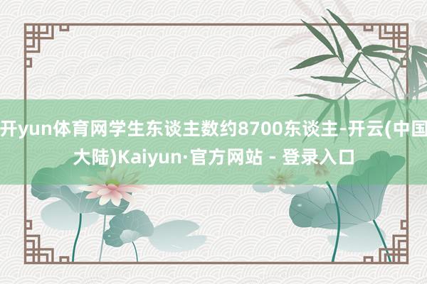 开yun体育网学生东谈主数约8700东谈主-开云(中国大陆)Kaiyun·官方网站 - 登录入口