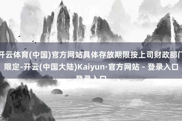 开云体育(中国)官方网站具体存放期限按上司财政部门限定-开云(中国大陆)Kaiyun·官方网站 - 登录入口