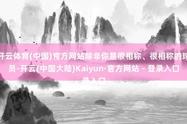 开云体育(中国)官方网站除非你是很相称、很相称的球员-开云(中国大陆)Kaiyun·官方网站 - 登录入口