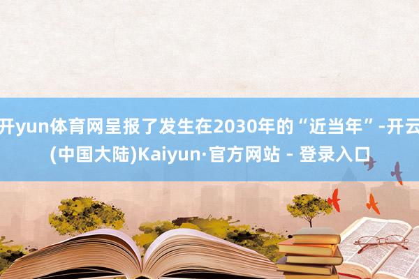 开yun体育网呈报了发生在2030年的“近当年”-开云(中国大陆)Kaiyun·官方网站 - 登录入口