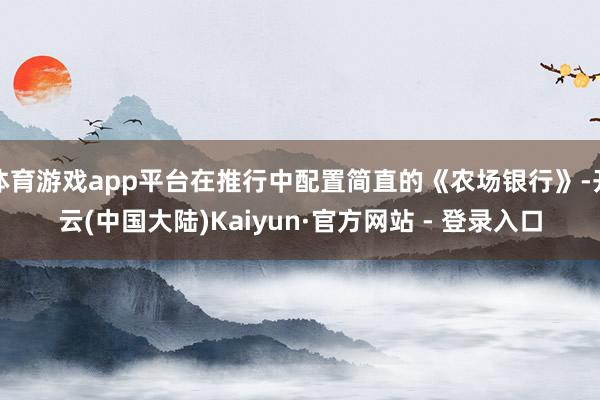 体育游戏app平台在推行中配置简直的《农场银行》-开云(中国大陆)Kaiyun·官方网站 - 登录入口