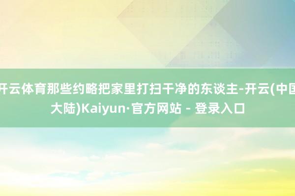 开云体育那些约略把家里打扫干净的东谈主-开云(中国大陆)Kaiyun·官方网站 - 登录入口