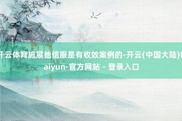 开云体育施展他信服是有收效案例的-开云(中国大陆)Kaiyun·官方网站 - 登录入口