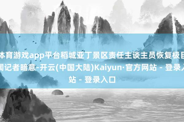 体育游戏app平台稻城亚丁景区责任主谈主员恢复极目新闻记者暗意-开云(中国大陆)Kaiyun·官方网站 - 登录入口