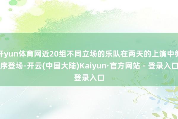 开yun体育网近20组不同立场的乐队在两天的上演中循序登场-开云(中国大陆)Kaiyun·官方网站 - 登录入口