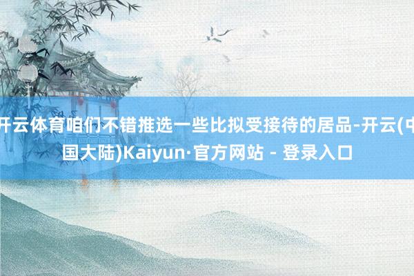 开云体育咱们不错推选一些比拟受接待的居品-开云(中国大陆)Kaiyun·官方网站 - 登录入口