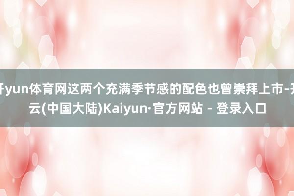 开yun体育网这两个充满季节感的配色也曾崇拜上市-开云(中国大陆)Kaiyun·官方网站 - 登录入口