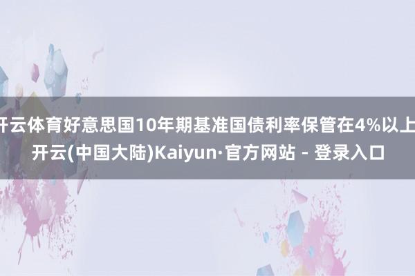 开云体育好意思国10年期基准国债利率保管在4%以上-开云(中国大陆)Kaiyun·官方网站 - 登录入口