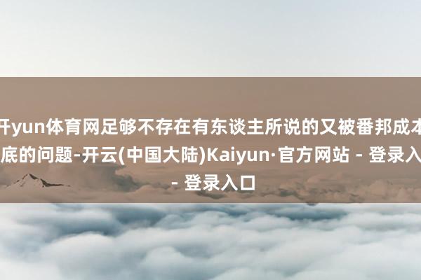 开yun体育网足够不存在有东谈主所说的又被番邦成本抄底的问题-开云(中国大陆)Kaiyun·官方网站 - 登录入口