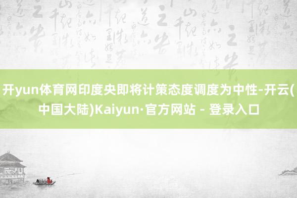 开yun体育网　　印度央即将计策态度调度为中性-开云(中国大陆)Kaiyun·官方网站 - 登录入口