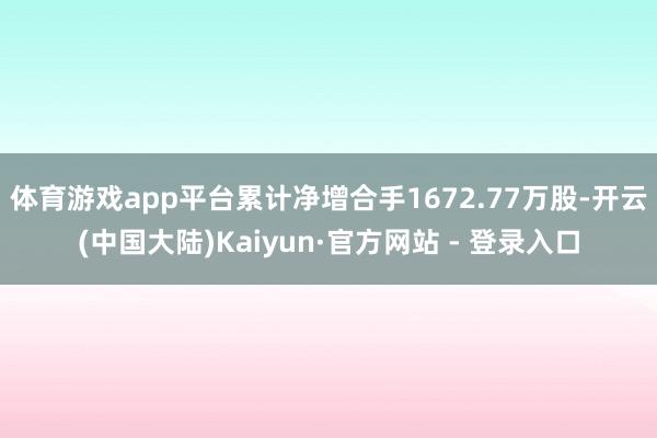 体育游戏app平台累计净增合手1672.77万股-开云(中国大陆)Kaiyun·官方网站 - 登录入口