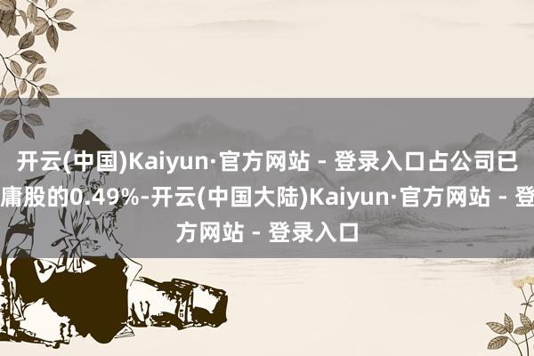 开云(中国)Kaiyun·官方网站 - 登录入口占公司已刊行平庸股的0.49%-开云(中国大陆)Kaiyun·官方网站 - 登录入口