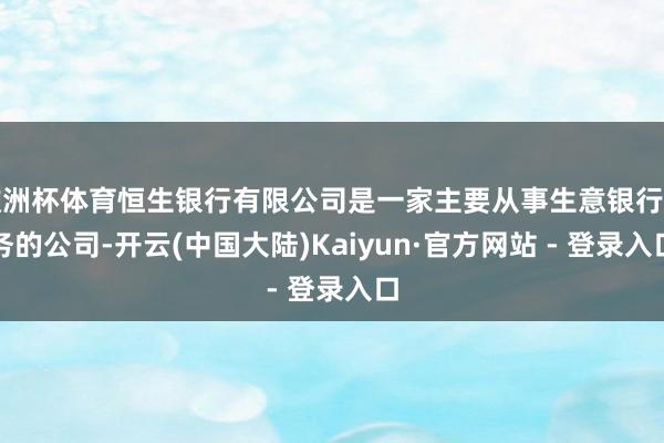 欧洲杯体育恒生银行有限公司是一家主要从事生意银行业务的公司-开云(中国大陆)Kaiyun·官方网站 - 登录入口