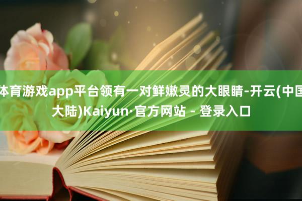 体育游戏app平台领有一对鲜嫩灵的大眼睛-开云(中国大陆)Kaiyun·官方网站 - 登录入口