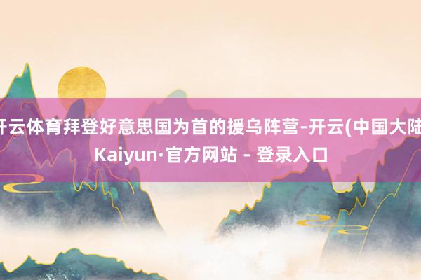 开云体育拜登好意思国为首的援乌阵营-开云(中国大陆)Kaiyun·官方网站 - 登录入口