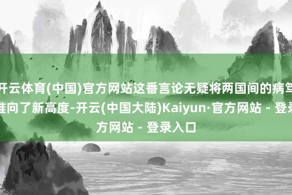 开云体育(中国)官方网站这番言论无疑将两国间的病笃情势推向了新高度-开云(中国大陆)Kaiyun·官方网站 - 登录入口