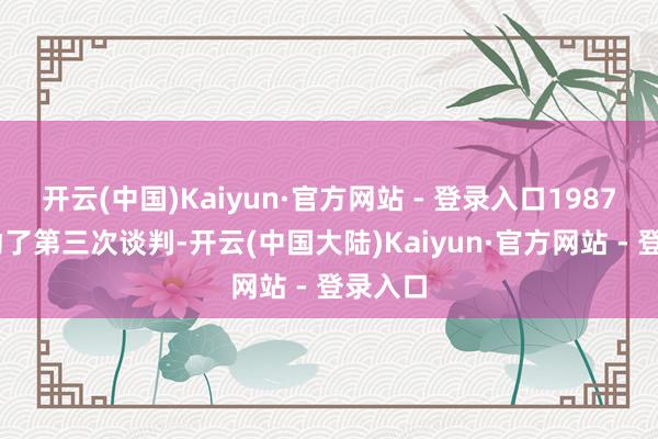 开云(中国)Kaiyun·官方网站 - 登录入口1987 年启动了第三次谈判-开云(中国大陆)Kaiyun·官方网站 - 登录入口