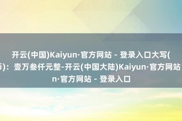 开云(中国)Kaiyun·官方网站 - 登录入口大写(东谈主民币)：壹万叁仟元整-开云(中国大陆)Kaiyun·官方网站 - 登录入口