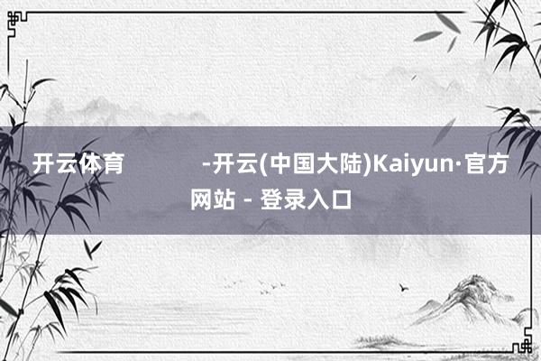 开云体育            -开云(中国大陆)Kaiyun·官方网站 - 登录入口