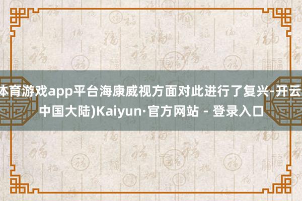 体育游戏app平台海康威视方面对此进行了复兴-开云(中国大陆)Kaiyun·官方网站 - 登录入口