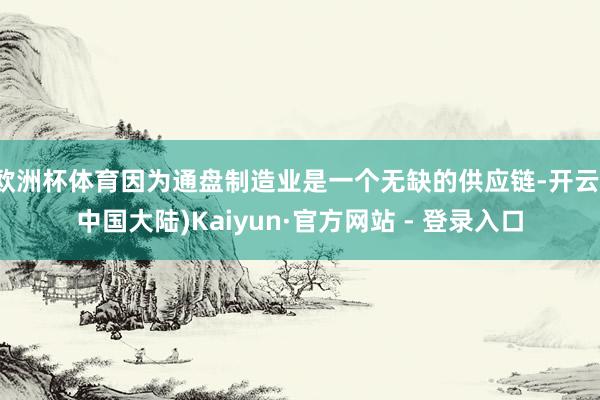 欧洲杯体育因为通盘制造业是一个无缺的供应链-开云(中国大陆)Kaiyun·官方网站 - 登录入口