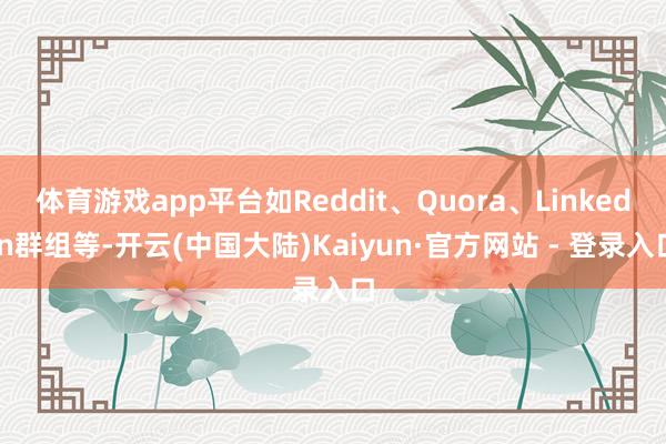 体育游戏app平台如Reddit、Quora、LinkedIn群组等-开云(中国大陆)Kaiyun·官方网站 - 登录入口