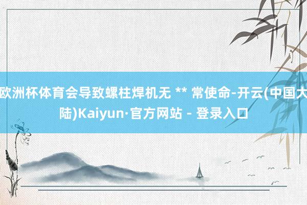 欧洲杯体育会导致螺柱焊机无 ** 常使命-开云(中国大陆)Kaiyun·官方网站 - 登录入口