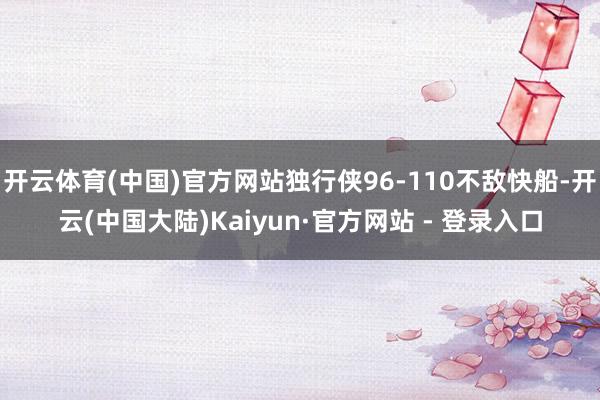 开云体育(中国)官方网站独行侠96-110不敌快船-开云(中国大陆)Kaiyun·官方网站 - 登录入口