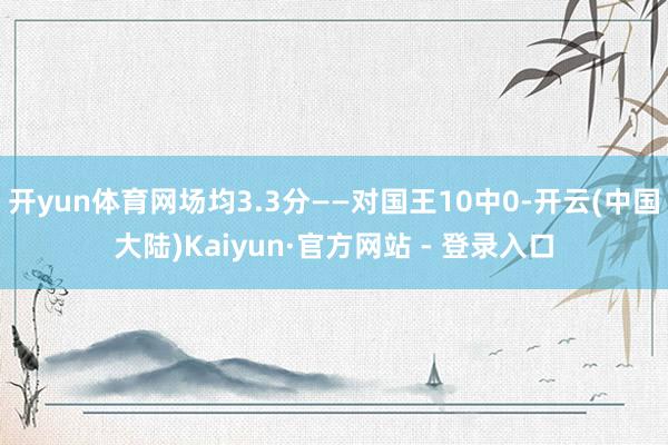 开yun体育网场均3.3分——对国王10中0-开云(中国大陆)Kaiyun·官方网站 - 登录入口