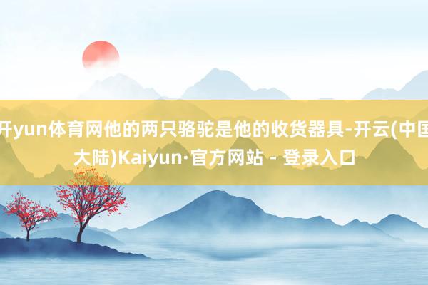 开yun体育网他的两只骆驼是他的收货器具-开云(中国大陆)Kaiyun·官方网站 - 登录入口