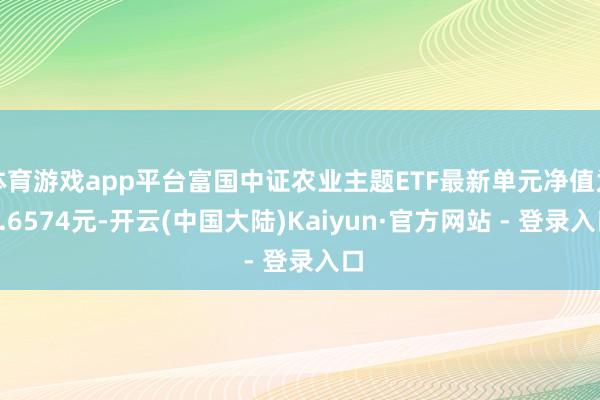 体育游戏app平台富国中证农业主题ETF最新单元净值为0.6574元-开云(中国大陆)Kaiyun·官方网站 - 登录入口