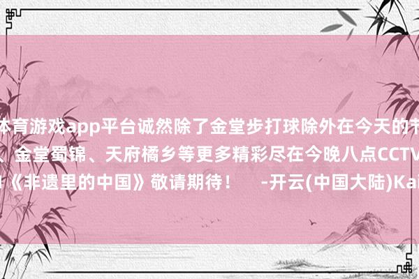 体育游戏app平台诚然除了金堂步打球除外在今天的节目中民众还将看到金堂书道、金堂蜀锦、天府橘乡等更多精彩尽在今晚八点CCTV-1《非遗里的中国》敬请期待！    -开云(中国大陆)Kaiyun·官方网站 - 登录入口